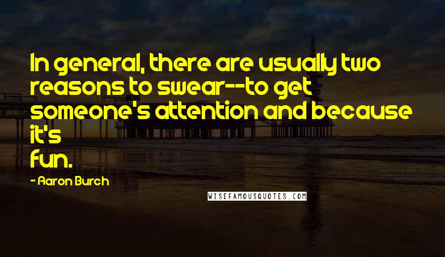 Aaron Burch Quotes: In general, there are usually two reasons to swear--to get someone's attention and because it's fun.