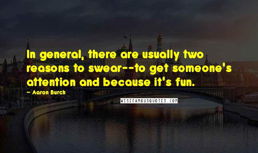 Aaron Burch Quotes: In general, there are usually two reasons to swear--to get someone's attention and because it's fun.