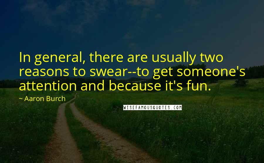 Aaron Burch Quotes: In general, there are usually two reasons to swear--to get someone's attention and because it's fun.