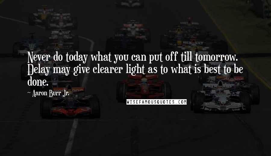 Aaron Burr Jr. Quotes: Never do today what you can put off till tomorrow. Delay may give clearer light as to what is best to be done.