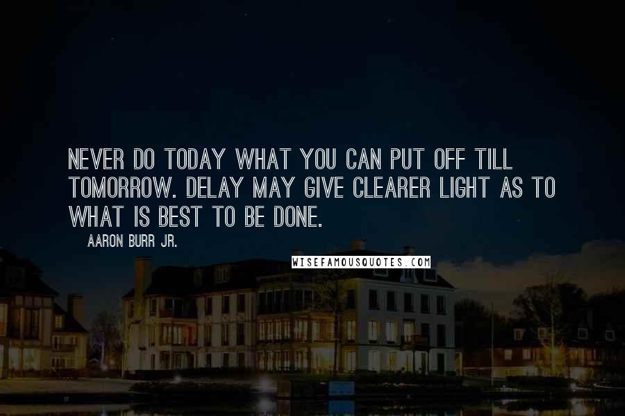 Aaron Burr Jr. Quotes: Never do today what you can put off till tomorrow. Delay may give clearer light as to what is best to be done.