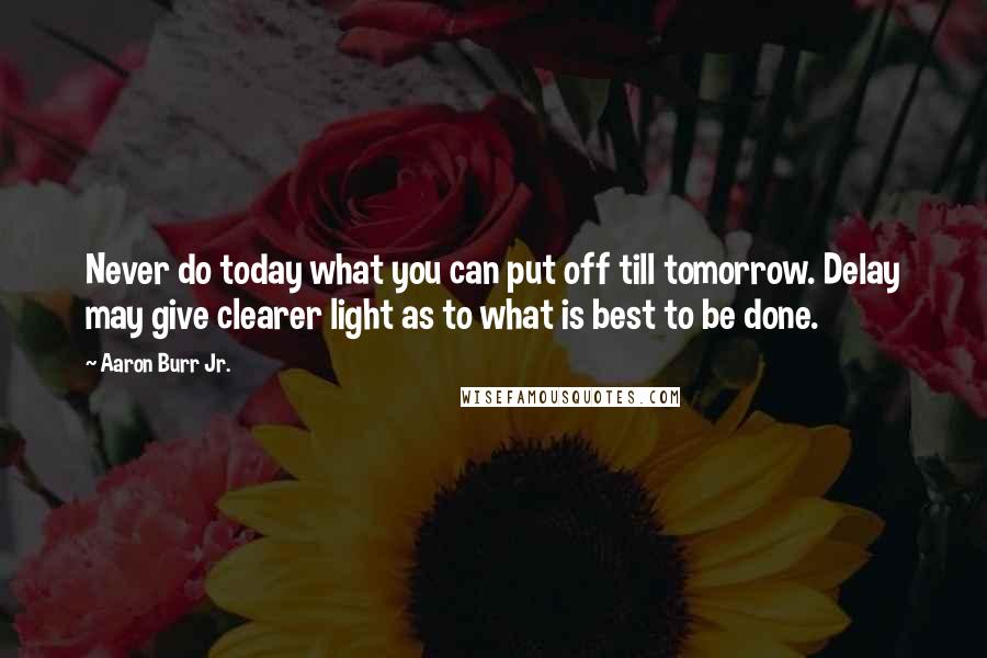 Aaron Burr Jr. Quotes: Never do today what you can put off till tomorrow. Delay may give clearer light as to what is best to be done.