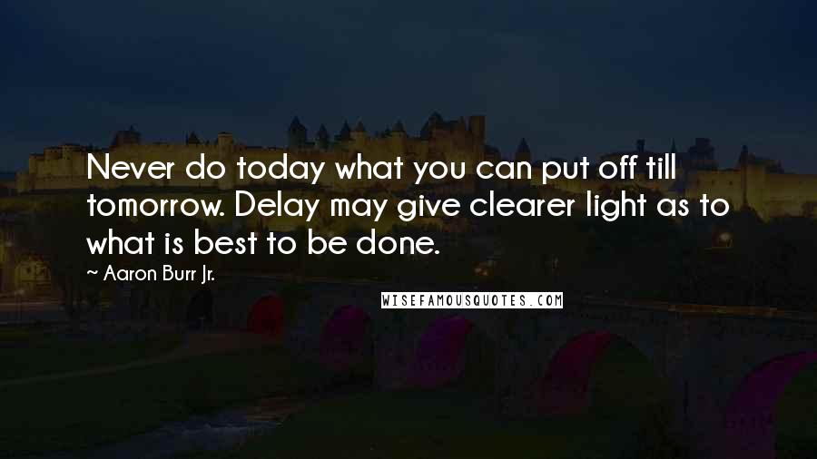 Aaron Burr Jr. Quotes: Never do today what you can put off till tomorrow. Delay may give clearer light as to what is best to be done.