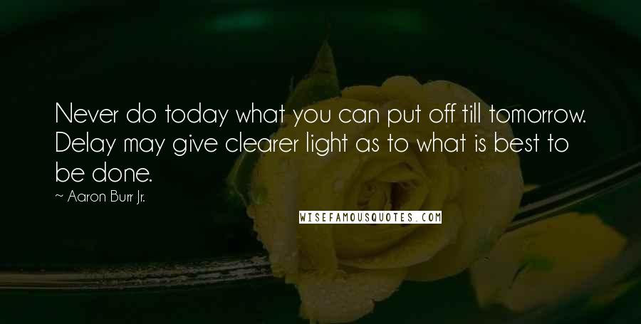 Aaron Burr Jr. Quotes: Never do today what you can put off till tomorrow. Delay may give clearer light as to what is best to be done.