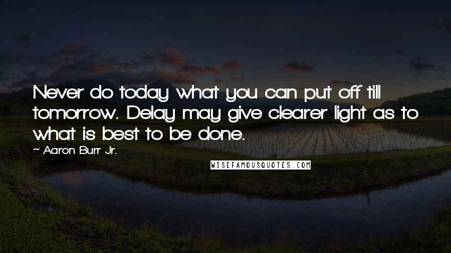 Aaron Burr Jr. Quotes: Never do today what you can put off till tomorrow. Delay may give clearer light as to what is best to be done.