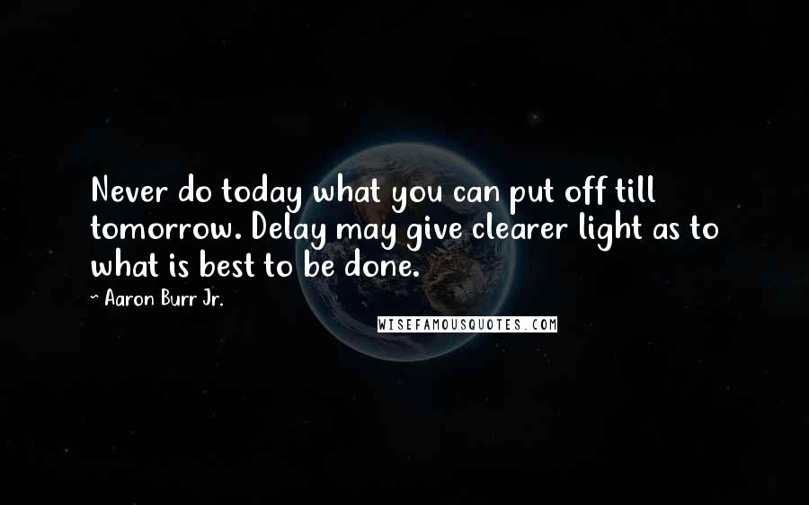 Aaron Burr Jr. Quotes: Never do today what you can put off till tomorrow. Delay may give clearer light as to what is best to be done.