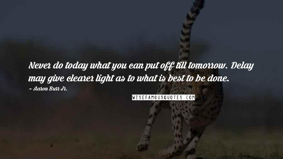 Aaron Burr Jr. Quotes: Never do today what you can put off till tomorrow. Delay may give clearer light as to what is best to be done.