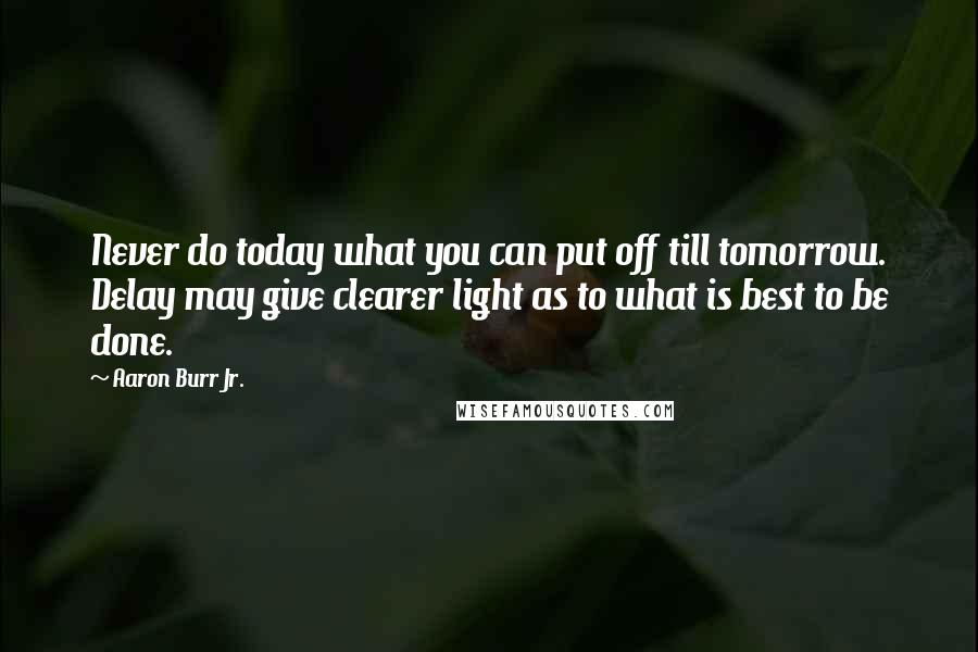 Aaron Burr Jr. Quotes: Never do today what you can put off till tomorrow. Delay may give clearer light as to what is best to be done.