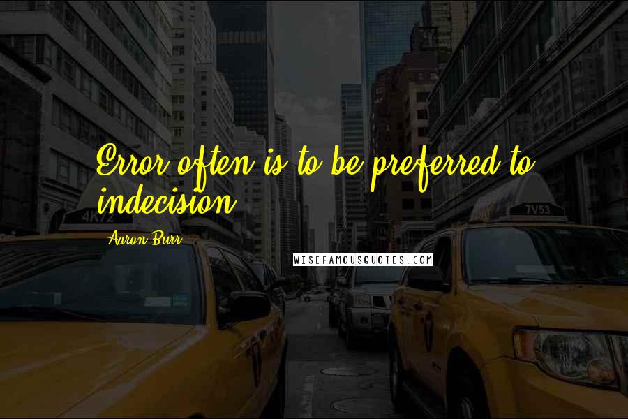 Aaron Burr Quotes: Error often is to be preferred to indecision.