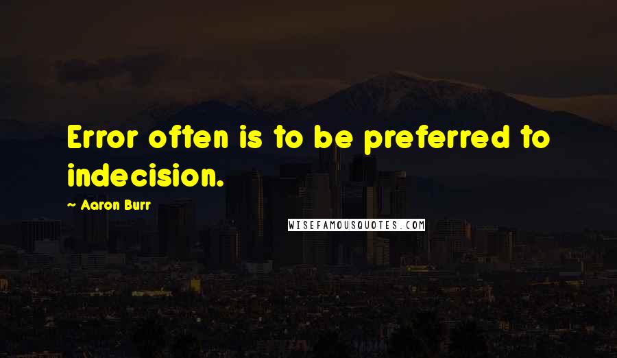 Aaron Burr Quotes: Error often is to be preferred to indecision.
