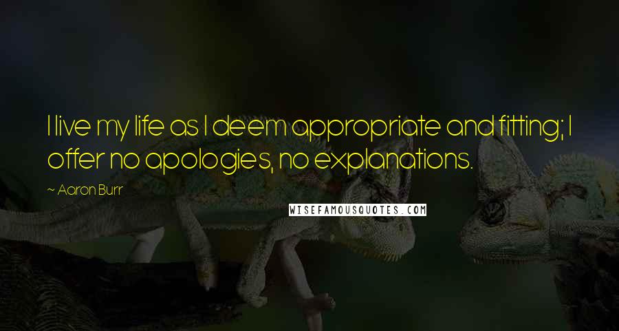 Aaron Burr Quotes: I live my life as I deem appropriate and fitting; I offer no apologies, no explanations.