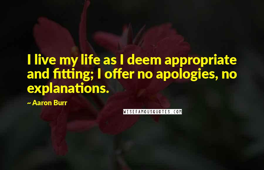 Aaron Burr Quotes: I live my life as I deem appropriate and fitting; I offer no apologies, no explanations.