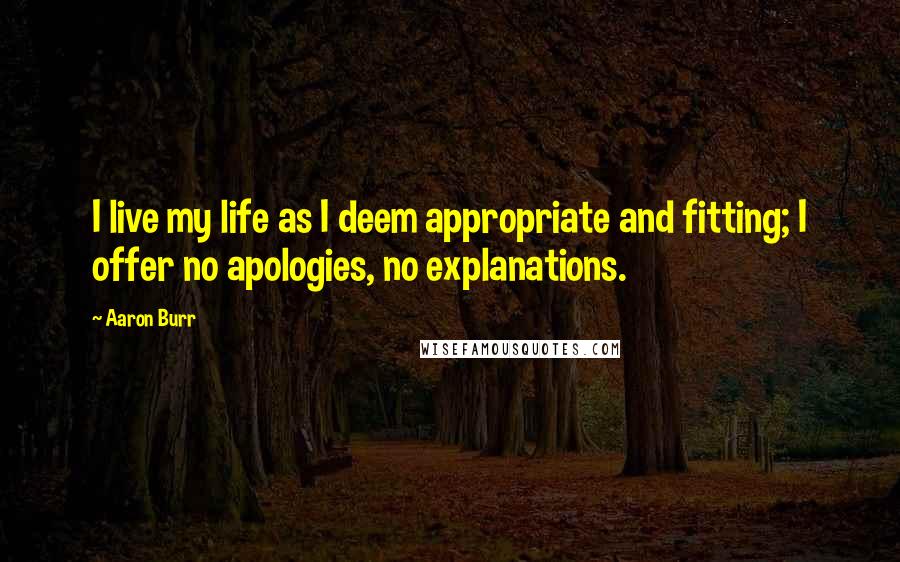 Aaron Burr Quotes: I live my life as I deem appropriate and fitting; I offer no apologies, no explanations.