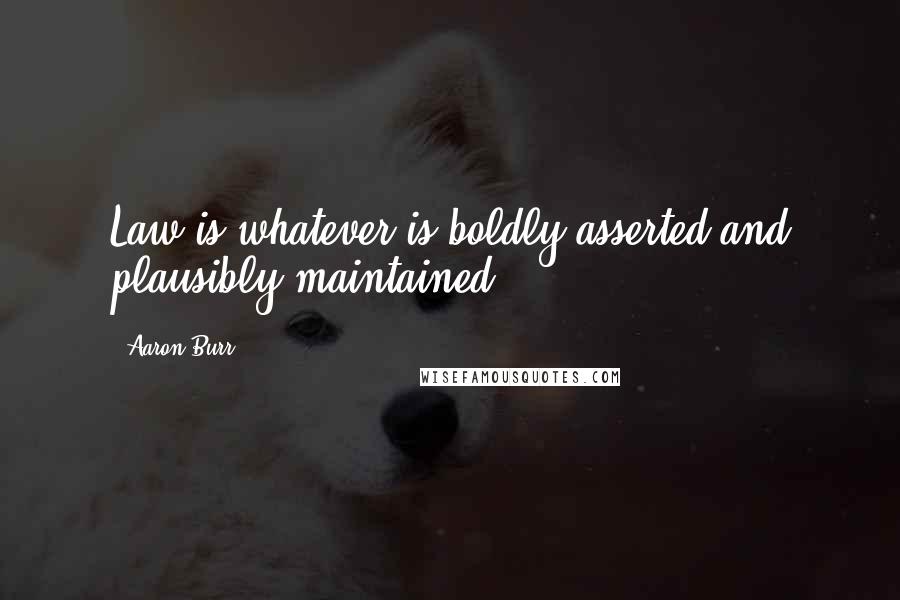 Aaron Burr Quotes: Law is whatever is boldly asserted and plausibly maintained.