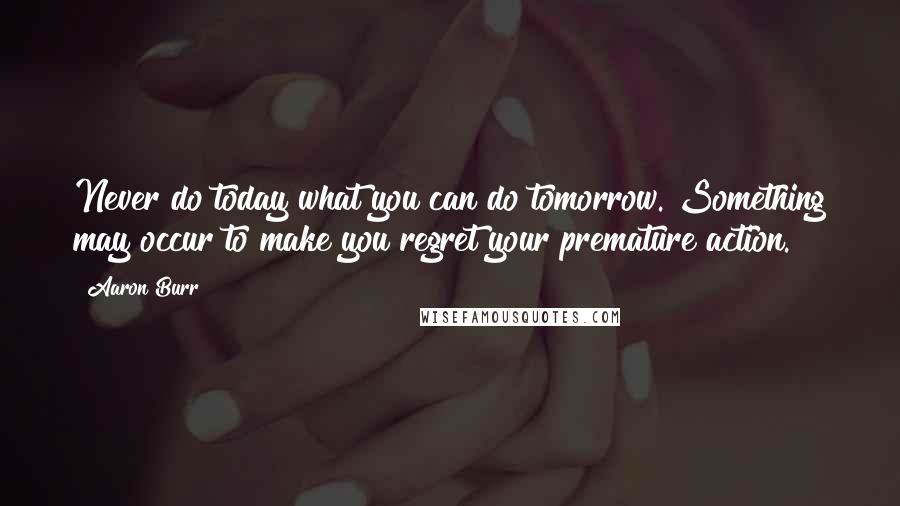 Aaron Burr Quotes: Never do today what you can do tomorrow. Something may occur to make you regret your premature action.