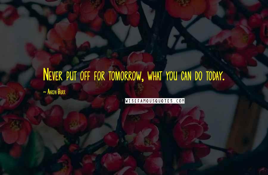 Aaron Burr Quotes: Never put off for tomorrow, what you can do today.