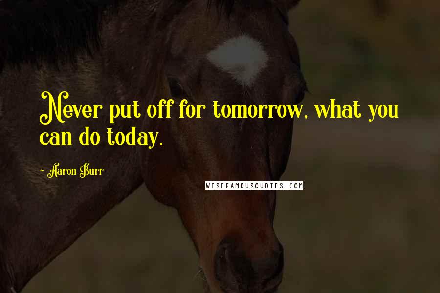 Aaron Burr Quotes: Never put off for tomorrow, what you can do today.