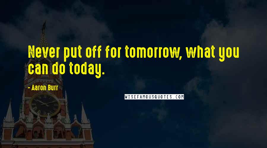 Aaron Burr Quotes: Never put off for tomorrow, what you can do today.