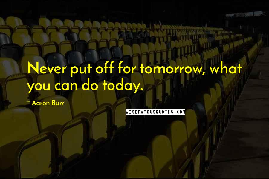 Aaron Burr Quotes: Never put off for tomorrow, what you can do today.