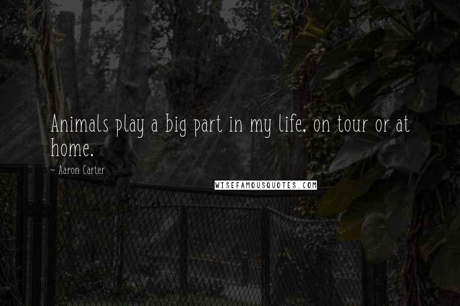 Aaron Carter Quotes: Animals play a big part in my life, on tour or at home.