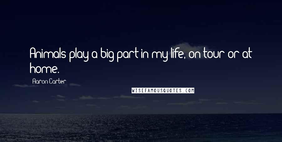 Aaron Carter Quotes: Animals play a big part in my life, on tour or at home.