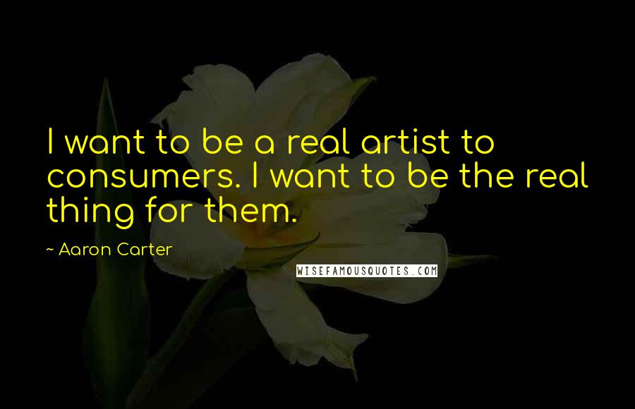 Aaron Carter Quotes: I want to be a real artist to consumers. I want to be the real thing for them.