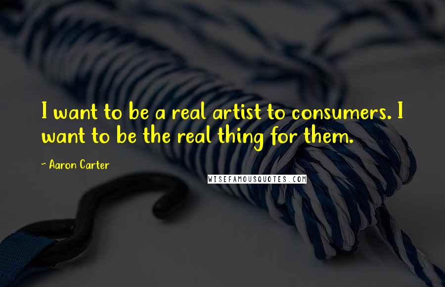 Aaron Carter Quotes: I want to be a real artist to consumers. I want to be the real thing for them.