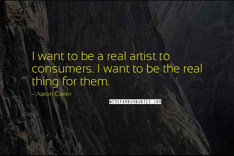 Aaron Carter Quotes: I want to be a real artist to consumers. I want to be the real thing for them.