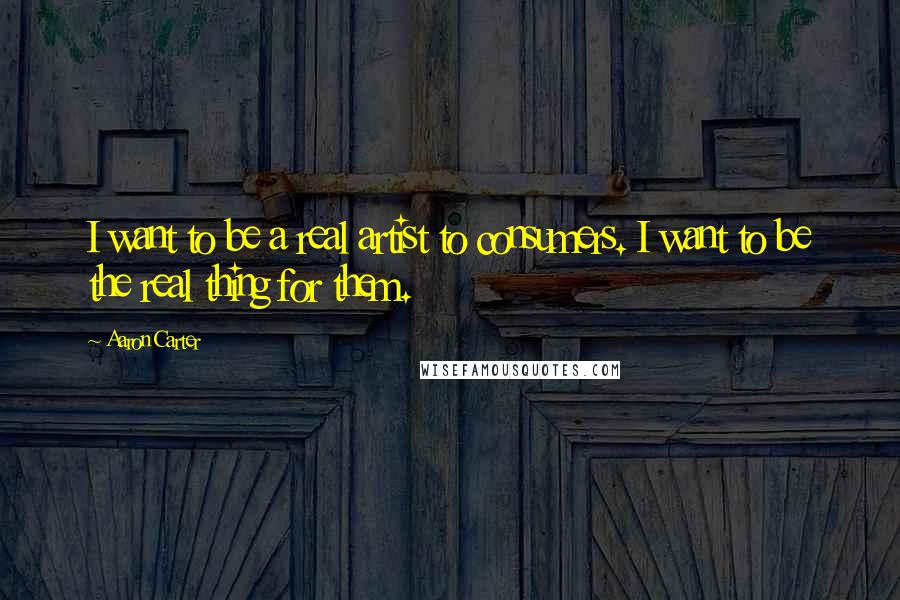 Aaron Carter Quotes: I want to be a real artist to consumers. I want to be the real thing for them.