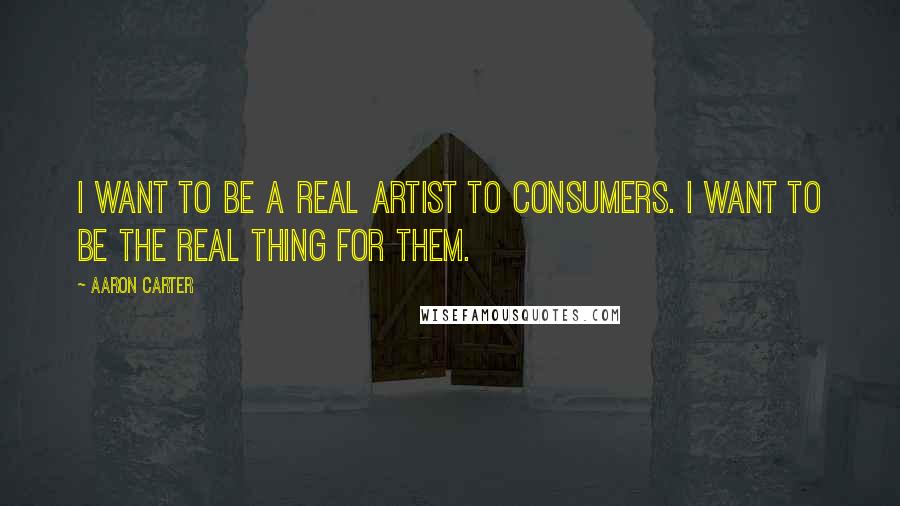 Aaron Carter Quotes: I want to be a real artist to consumers. I want to be the real thing for them.