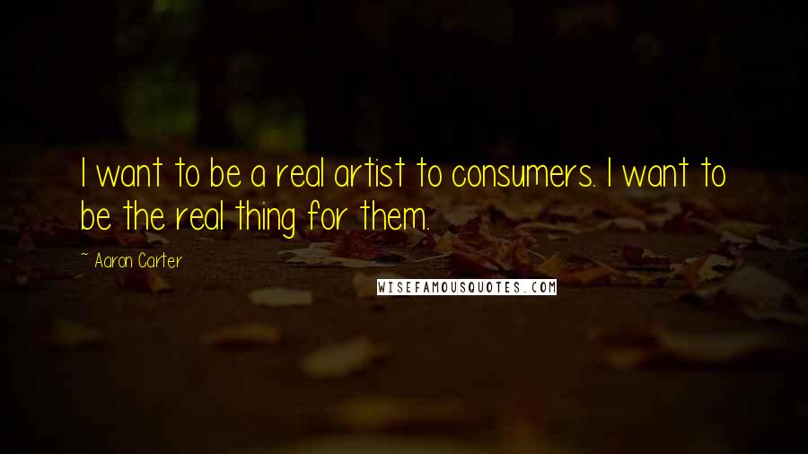 Aaron Carter Quotes: I want to be a real artist to consumers. I want to be the real thing for them.