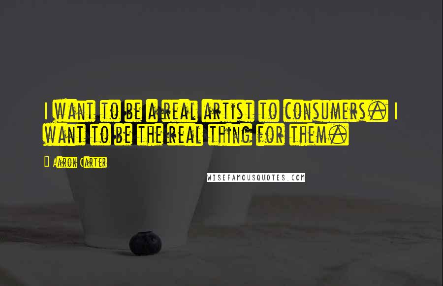 Aaron Carter Quotes: I want to be a real artist to consumers. I want to be the real thing for them.