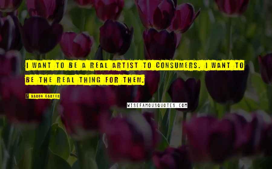 Aaron Carter Quotes: I want to be a real artist to consumers. I want to be the real thing for them.