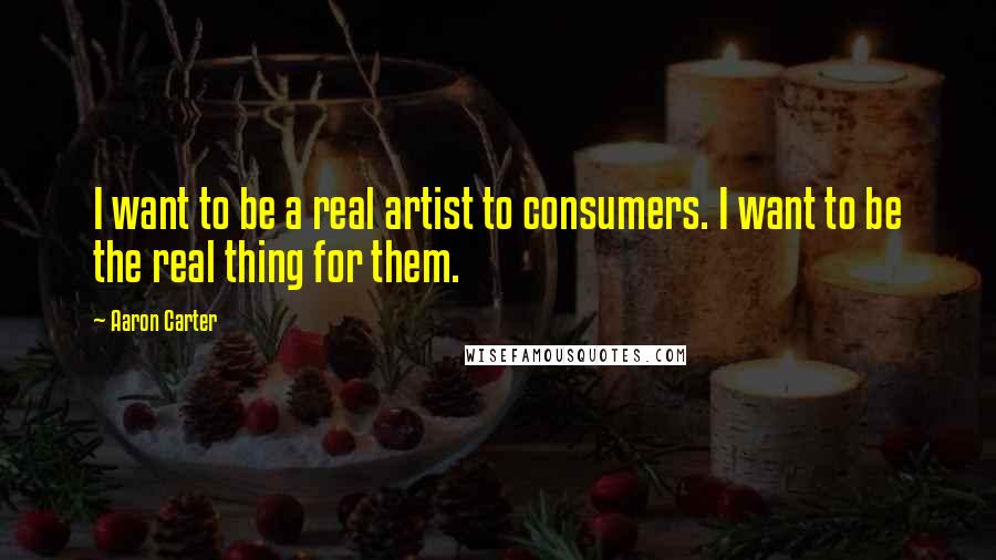 Aaron Carter Quotes: I want to be a real artist to consumers. I want to be the real thing for them.