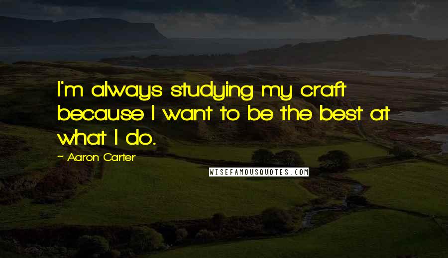 Aaron Carter Quotes: I'm always studying my craft because I want to be the best at what I do.