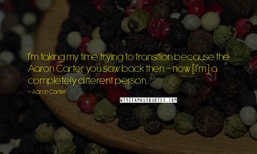 Aaron Carter Quotes: I'm taking my time trying to transition because the Aaron Carter you saw back then - now [I'm] a completely different person.