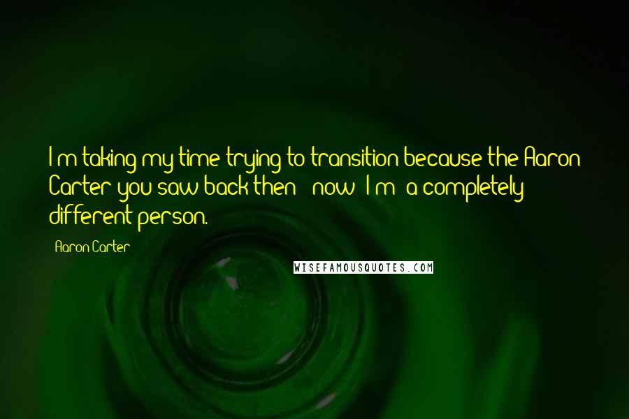 Aaron Carter Quotes: I'm taking my time trying to transition because the Aaron Carter you saw back then - now [I'm] a completely different person.