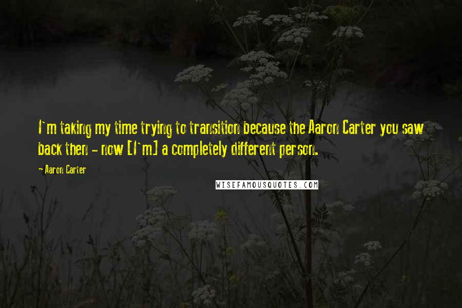 Aaron Carter Quotes: I'm taking my time trying to transition because the Aaron Carter you saw back then - now [I'm] a completely different person.