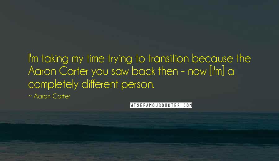 Aaron Carter Quotes: I'm taking my time trying to transition because the Aaron Carter you saw back then - now [I'm] a completely different person.