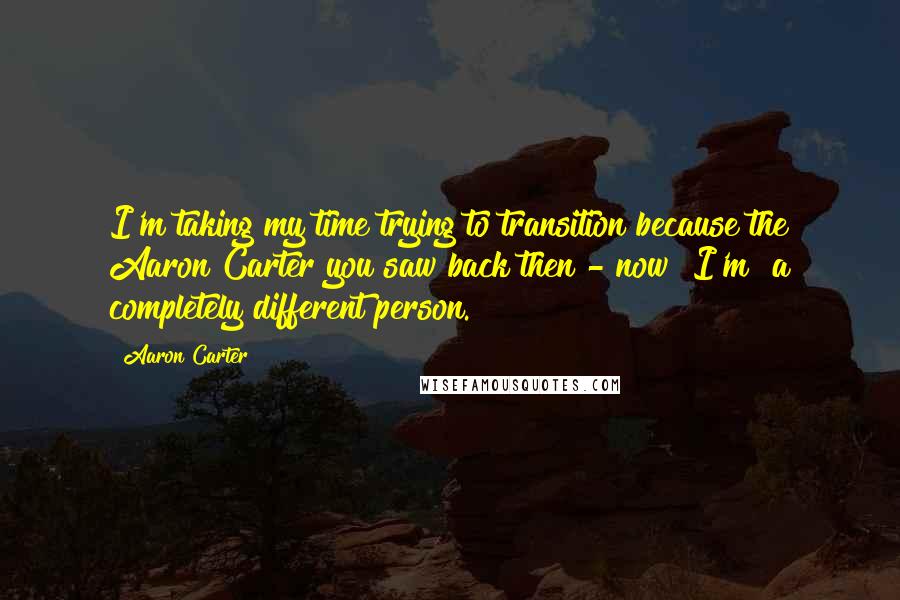 Aaron Carter Quotes: I'm taking my time trying to transition because the Aaron Carter you saw back then - now [I'm] a completely different person.