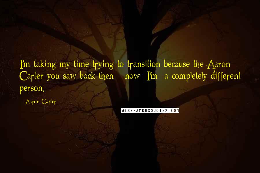 Aaron Carter Quotes: I'm taking my time trying to transition because the Aaron Carter you saw back then - now [I'm] a completely different person.