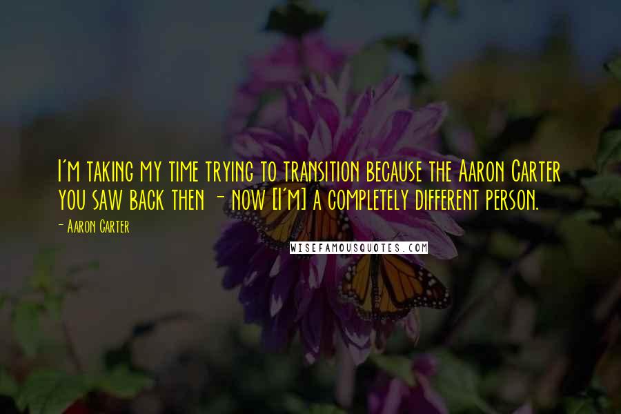 Aaron Carter Quotes: I'm taking my time trying to transition because the Aaron Carter you saw back then - now [I'm] a completely different person.