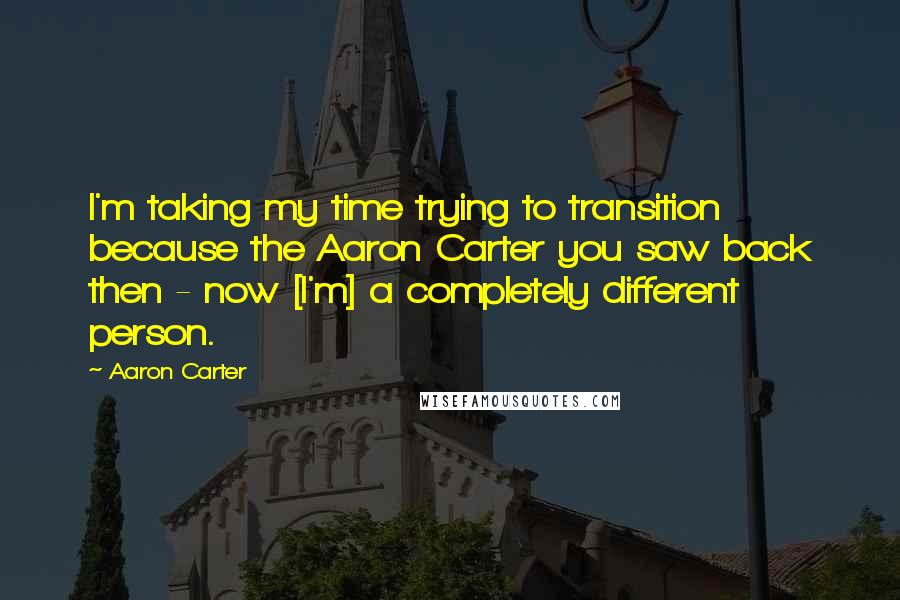Aaron Carter Quotes: I'm taking my time trying to transition because the Aaron Carter you saw back then - now [I'm] a completely different person.