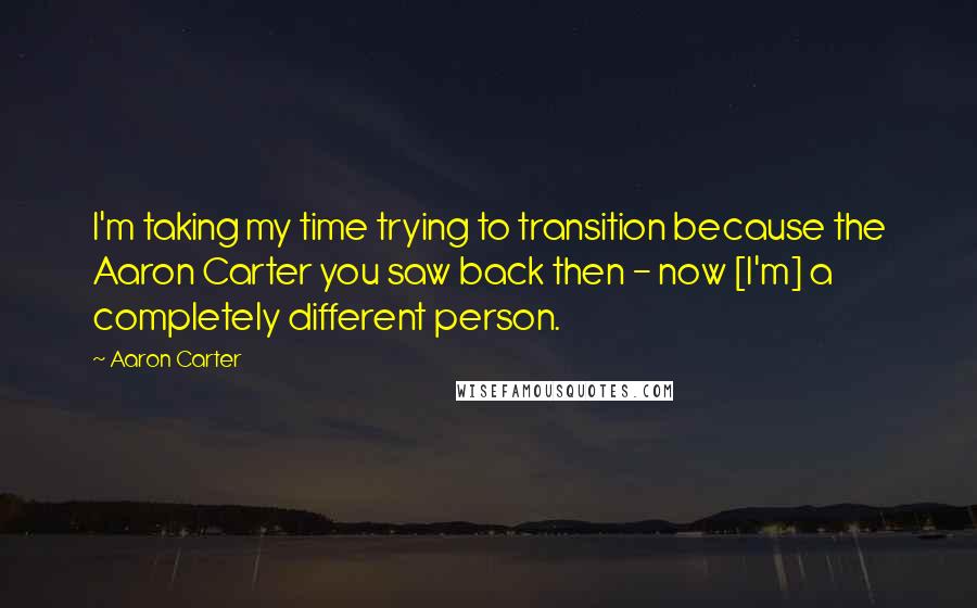 Aaron Carter Quotes: I'm taking my time trying to transition because the Aaron Carter you saw back then - now [I'm] a completely different person.