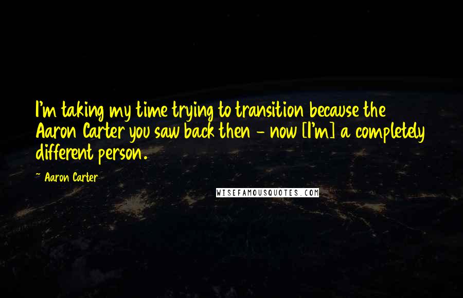 Aaron Carter Quotes: I'm taking my time trying to transition because the Aaron Carter you saw back then - now [I'm] a completely different person.