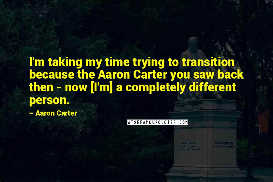 Aaron Carter Quotes: I'm taking my time trying to transition because the Aaron Carter you saw back then - now [I'm] a completely different person.