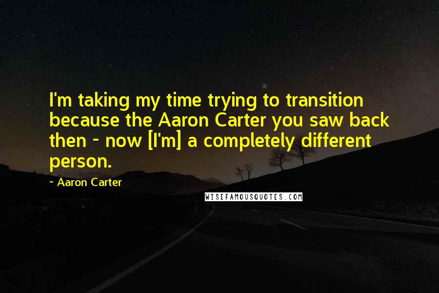 Aaron Carter Quotes: I'm taking my time trying to transition because the Aaron Carter you saw back then - now [I'm] a completely different person.