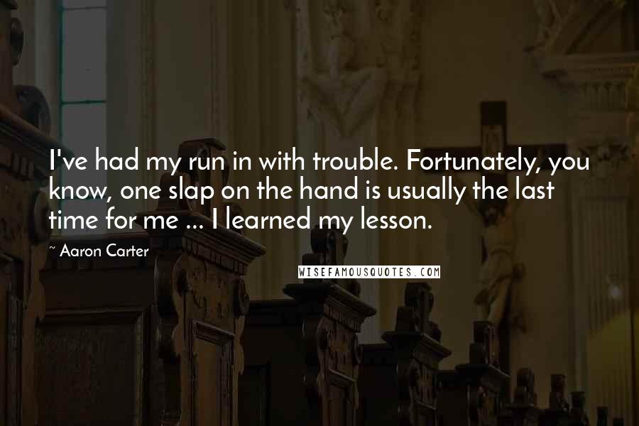 Aaron Carter Quotes: I've had my run in with trouble. Fortunately, you know, one slap on the hand is usually the last time for me ... I learned my lesson.