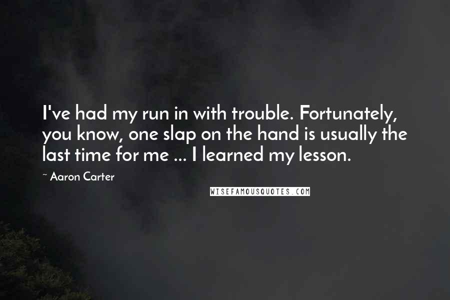 Aaron Carter Quotes: I've had my run in with trouble. Fortunately, you know, one slap on the hand is usually the last time for me ... I learned my lesson.