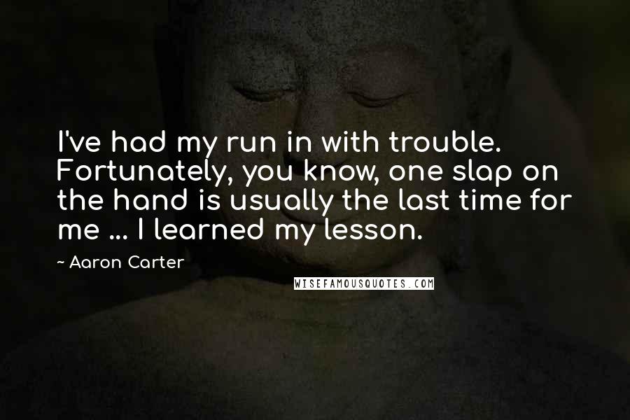 Aaron Carter Quotes: I've had my run in with trouble. Fortunately, you know, one slap on the hand is usually the last time for me ... I learned my lesson.